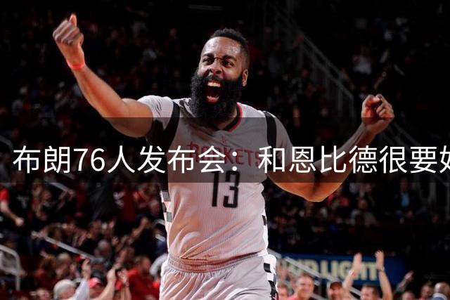布朗76人发布会：和恩比德很要好 和塔图姆没有交流