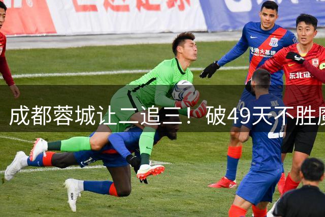 成都蓉城让二追三！破49天不胜魔咒，6战浙江不败，拜合拉木绝杀