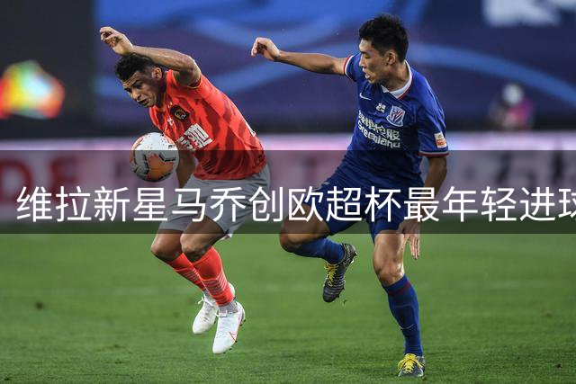 维拉新星马乔创欧超杯最年轻进球纪录