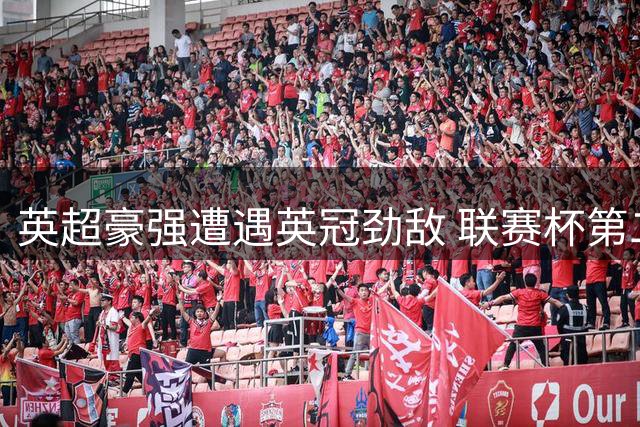 英超豪强遭遇英冠劲敌 联赛杯第二轮上演焦点对决