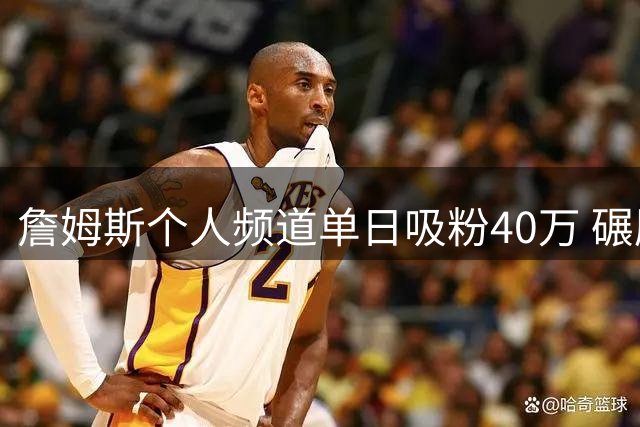 詹姆斯个人频道单日吸粉40万 碾压26支NBA球队