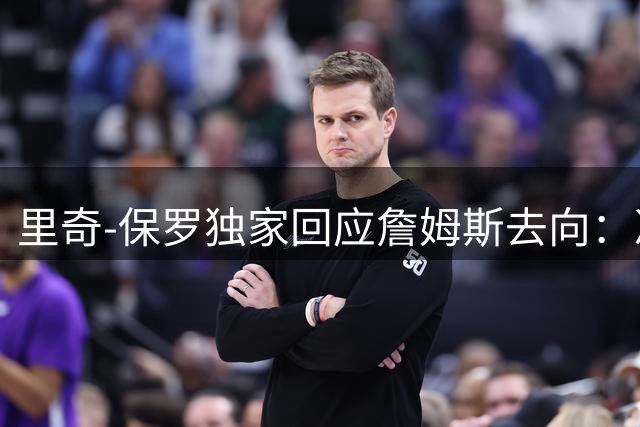 里奇-保罗独家回应詹姆斯去向：决策时间未定 否认炒作嫌疑