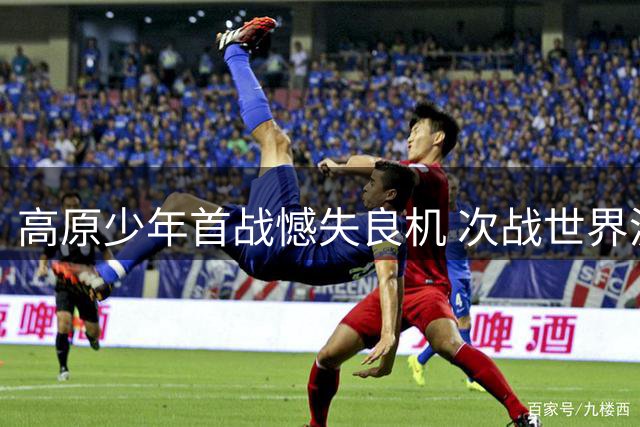 高原少年首战憾失良机 次战世界波闪耀百年名校杯