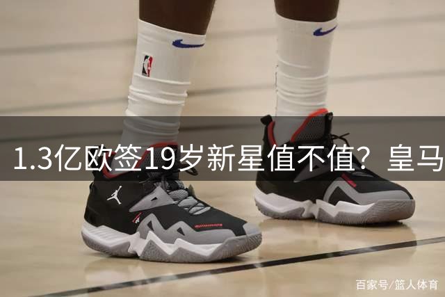 1.3亿欧签19岁新星值不值？皇马豪购引转会市场畸形争议