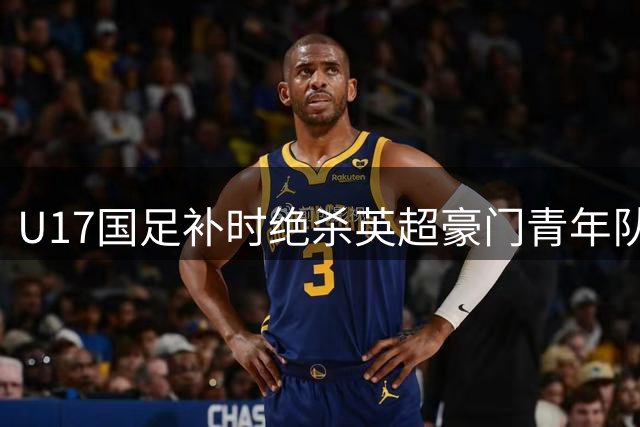 U17国足补时绝杀英超豪门青年队 世界杯前遇强更强展现黑马潜质